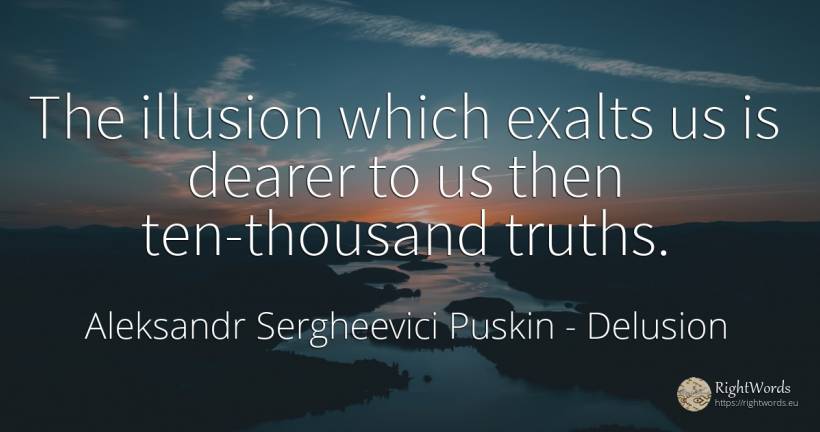 The illusion which exalts us is dearer to us then... - Aleksandr Sergheevici Puskin, quote about delusion
