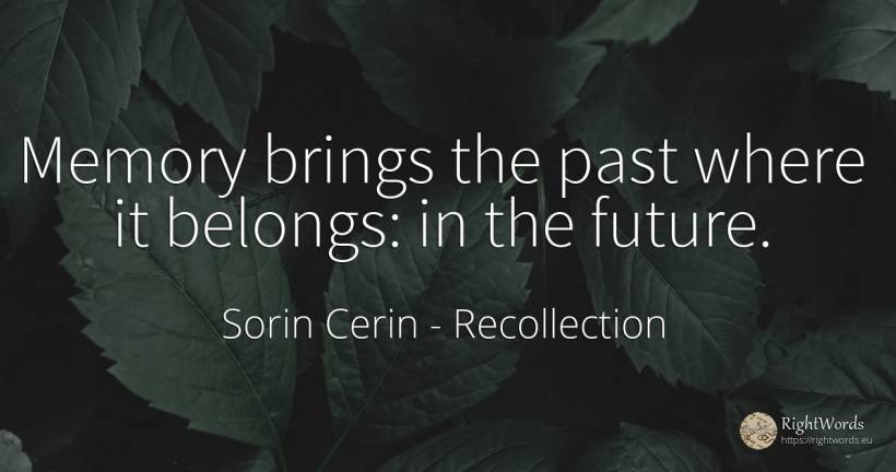 Memory brings the past where it belongs: in the future. - Sorin Cerin, quote about recollection, memory, past, future