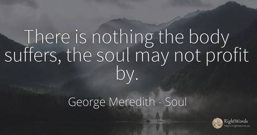 There is nothing the body suffers, the soul may not... - George Meredith, quote about soul, body, nothing