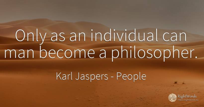 Only as an individual can man become a philosopher. - Karl Jaspers, quote about people, man