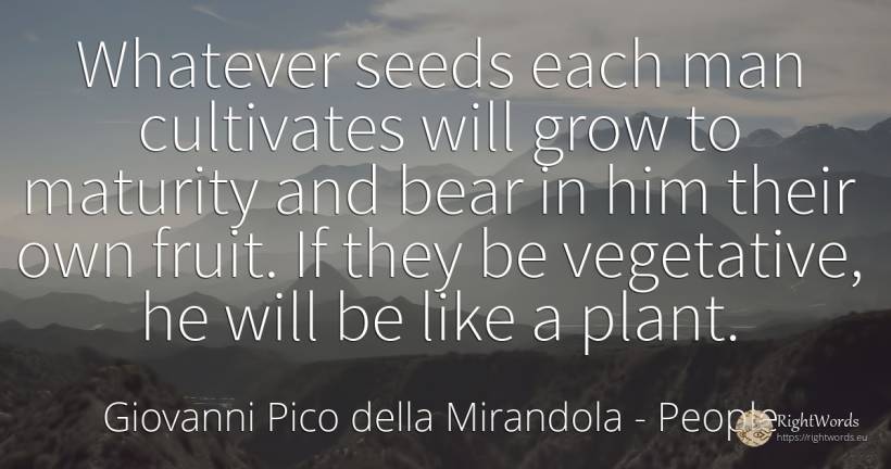 Whatever seeds each man cultivates will grow to maturity... - Giovanni Pico della Mirandola, quote about people, man