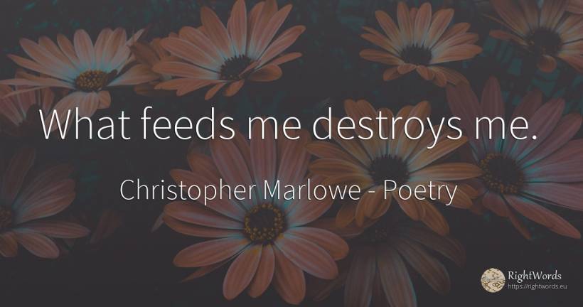 What feeds me destroys me. - Christopher Marlowe, quote about poetry