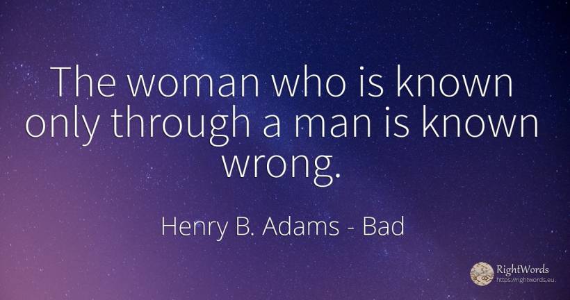 The woman who is known only through a man is known wrong. - Henry B. Adams, quote about bad, woman, man