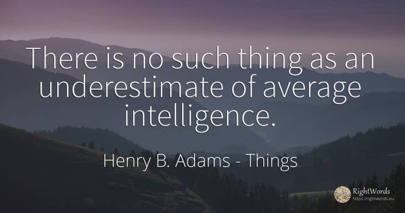 There is no such thing as an underestimate of average... - Henry B. Adams, quote about intelligence, things
