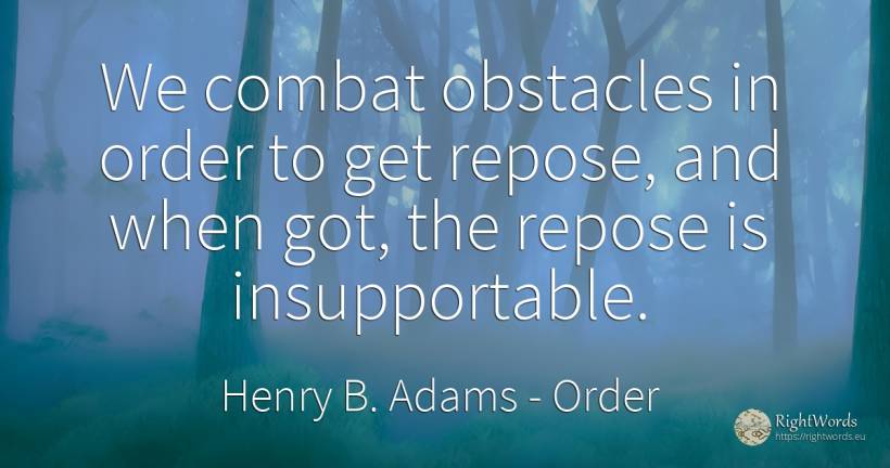 We combat obstacles in order to get repose, and when got, ... - Henry B. Adams, quote about obstacles, order