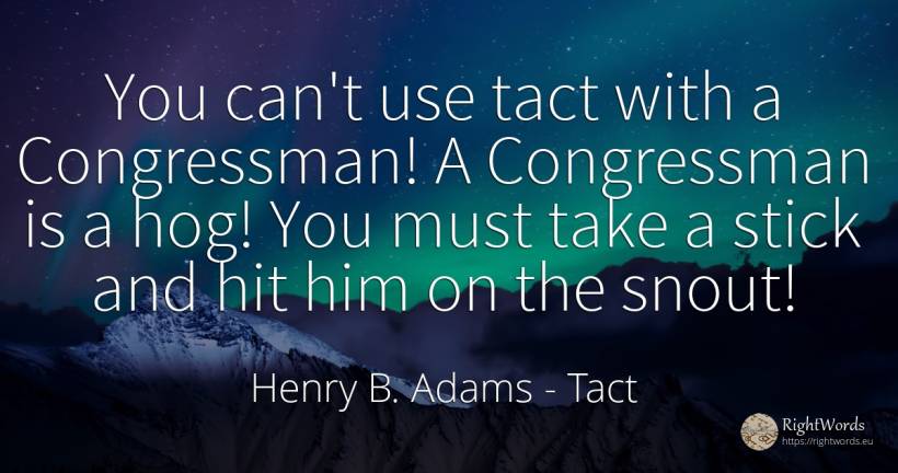 You can't use tact with a Congressman! A Congressman is a... - Henry B. Adams, quote about tact, use