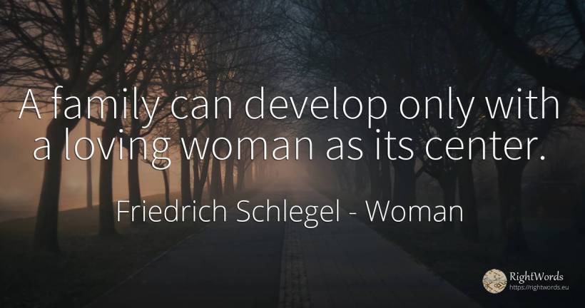 A family can develop only with a loving woman as its center. - Friedrich Schlegel, quote about woman, family