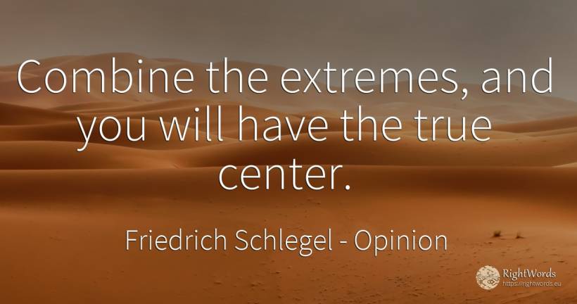 Combine the extremes, and you will have the true center. - Friedrich Schlegel, quote about opinion