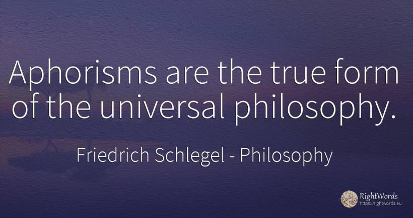 Aphorisms are the true form of the universal philosophy. - Friedrich Schlegel, quote about philosophy