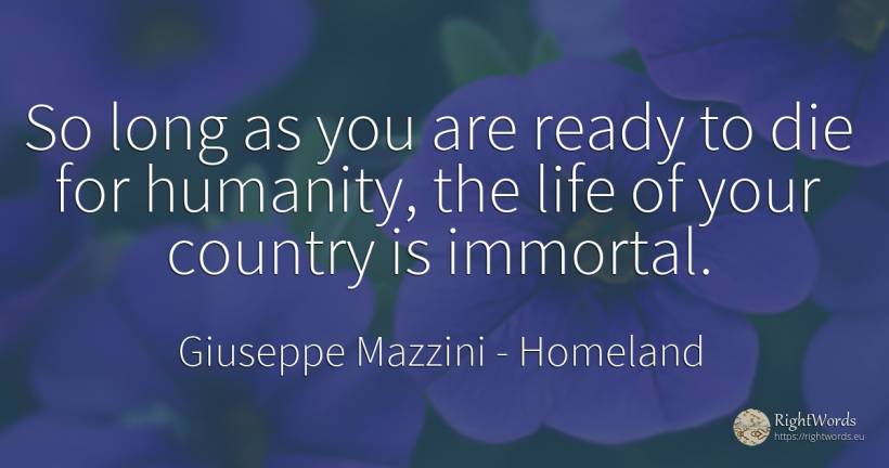 So long as you are ready to die for humanity, the life of... - Giuseppe Mazzini, quote about homeland, immortality, humanity, country, life
