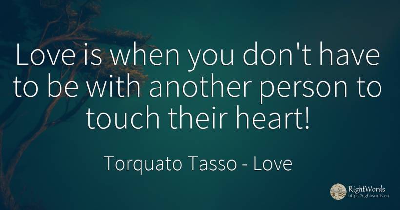 Love is when you don't have to be with another person to... - Torquato Tasso, quote about love, heart, people