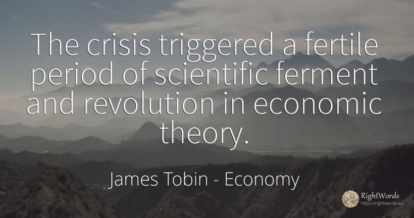 The crisis triggered a fertile period of scientific... - James Tobin, quote about economy, revolution