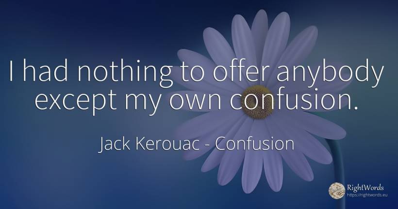 I had nothing to offer anybody except my own confusion. - Jack Kerouac, quote about confusion, nothing
