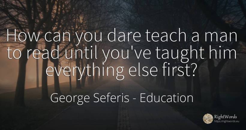 How can you dare teach a man to read until you've taught... - George Seferis, quote about education, man
