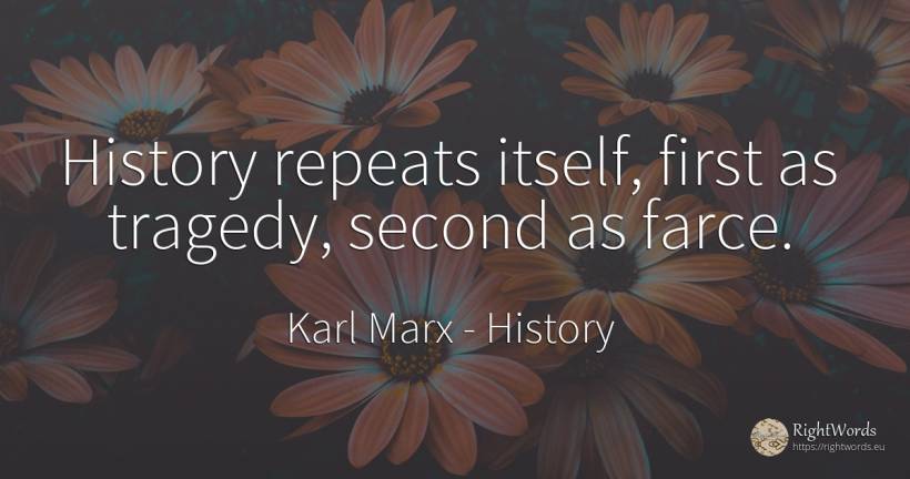History repeats itself, first as tragedy, second as farce. - Karl Marx, quote about history, tragedy