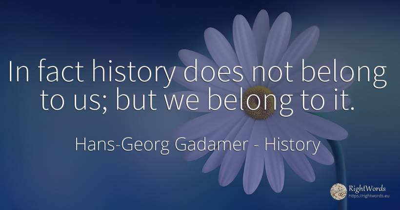 In fact history does not belong to us; but we belong to it. - Hans-Georg Gadamer, quote about history