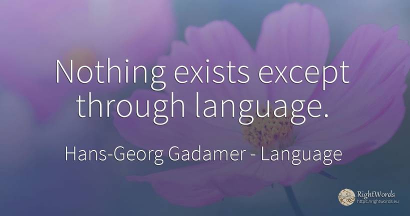 Nothing exists except through language. - Hans-Georg Gadamer, quote about language, nothing