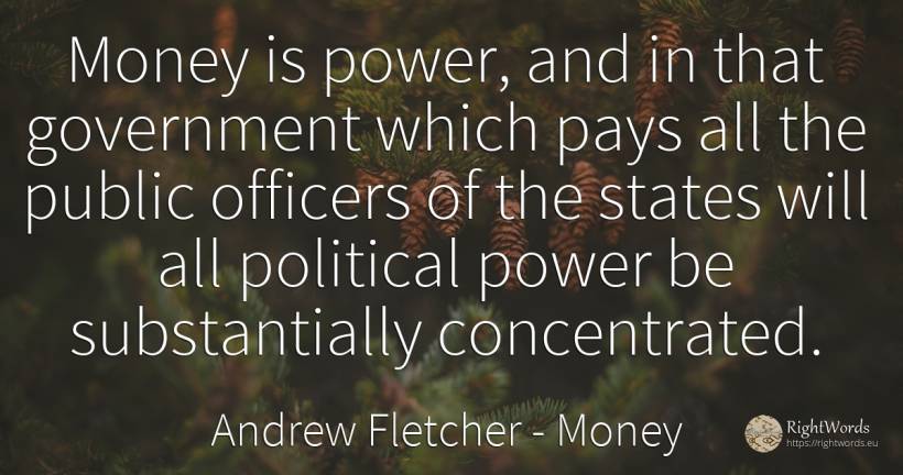 Money is power, and in that government which pays all the... - Andrew Fletcher, quote about money, concentration, power, public