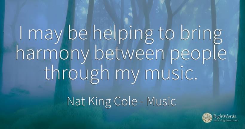 I may be helping to bring harmony between people through... - Nat King Cole, quote about music, harmony, people
