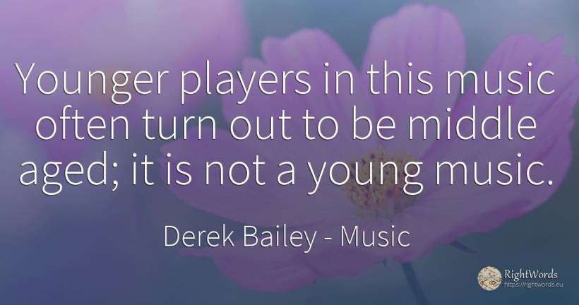 Younger players in this music often turn out to be middle... - Derek Bailey, quote about music