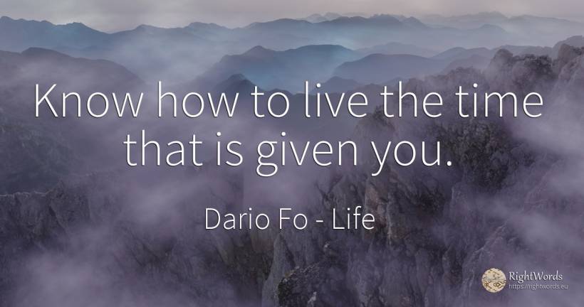 Know how to live the time that is given you. - Dario Fo, quote about life, time
