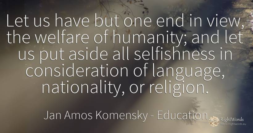 Let us have but one end in view, the welfare of humanity;... - Jan Amos Komensky (John Amos Comenius ), quote about education, nation, humanity, language, religion, end