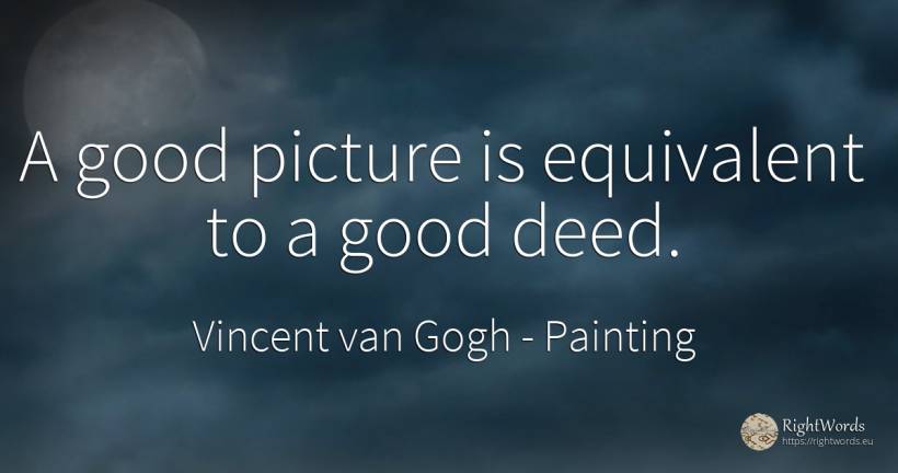 A good picture is equivalent to a good deed. - Vincent van Gogh, quote about painting, good, good luck
