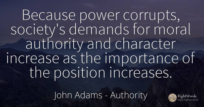 Because power corrupts, society's demands for moral... - John Adams, quote about authority, society, character, moral, power