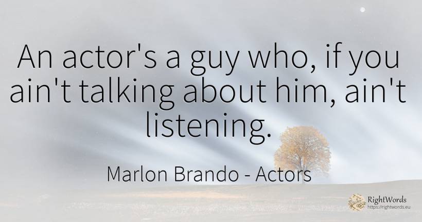 An actor's a guy who, if you ain't talking about him, ... - Marlon Brando, quote about actors, talking