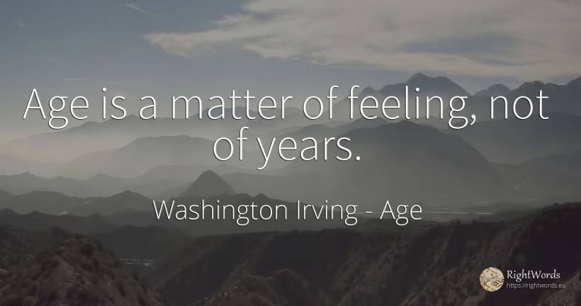 Age is a matter of feeling, not of years. - Washington Irving (Jonathan Oldstyle), quote about age, olderness