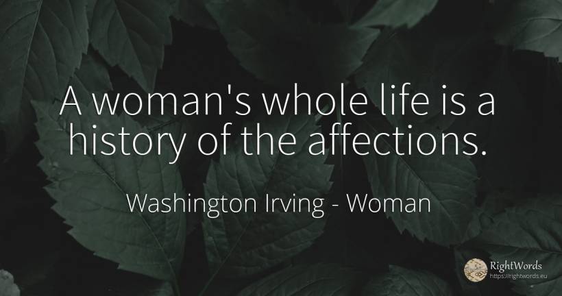 A woman's whole life is a history of the affections. - Washington Irving (Jonathan Oldstyle), quote about woman, history, life