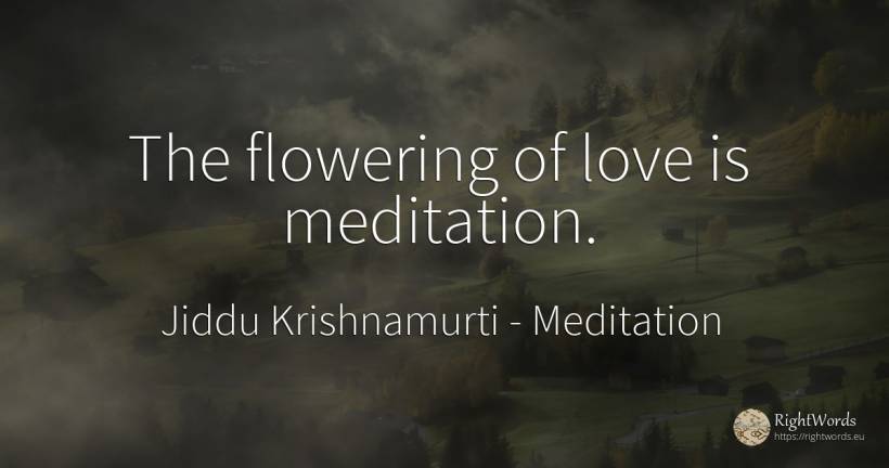 The flowering of love is meditation. - Jiddu Krishnamurti, quote about meditation, love