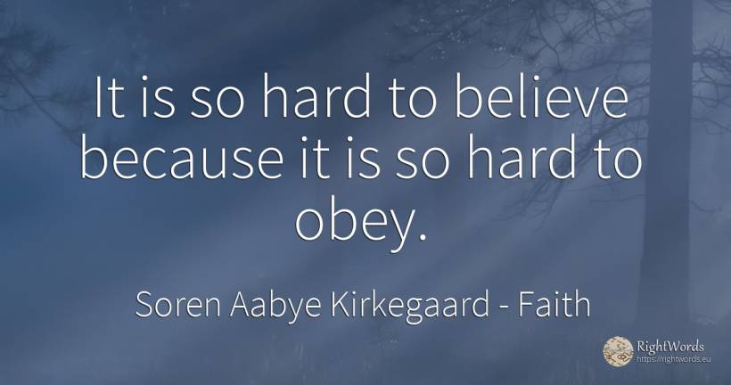 It is so hard to believe because it is so hard to obey. - Soren Aabye Kirkegaard, quote about faith