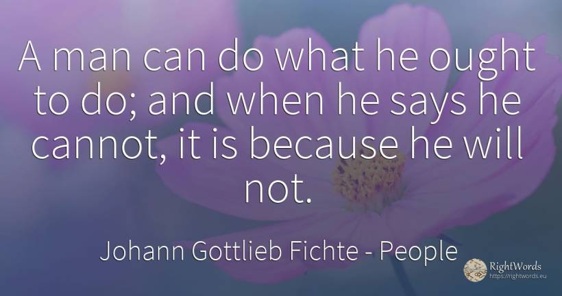 A man can do what he ought to do; and when he says he... - Johann Gottlieb Fichte, quote about people, man