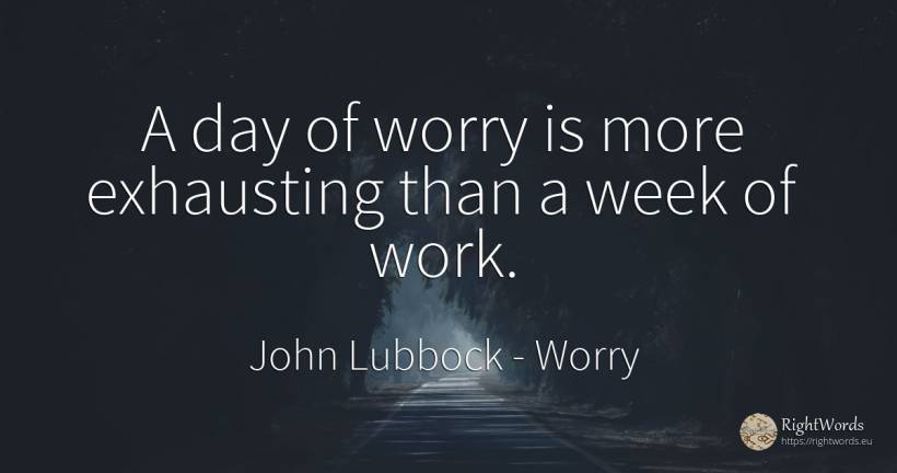 A day of worry is more exhausting than a week of work. - John Lubbock, quote about worry, work, day