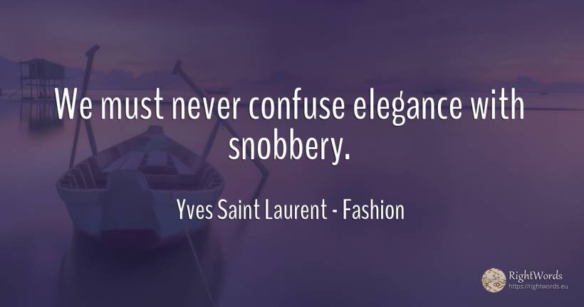 We must never confuse elegance with snobbery. - Yves Saint Laurent, quote about fashion