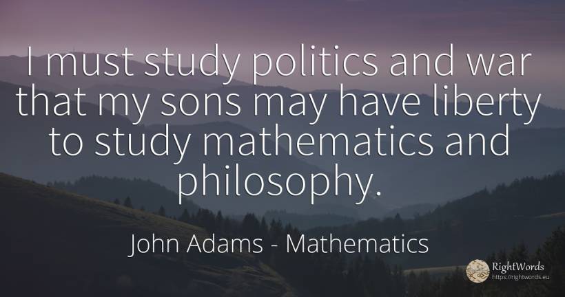 I must study politics and war that my sons may have... - John Adams, quote about mathematics, philosophy, politics, liberty, war