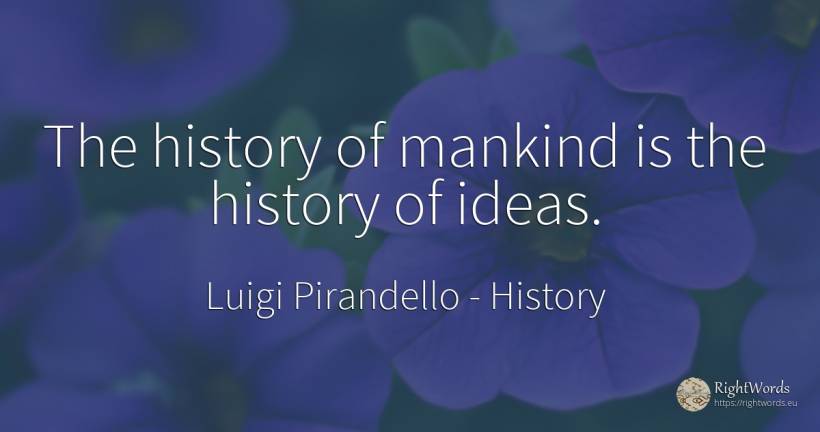 The history of mankind is the history of ideas. - Luigi Pirandello, quote about history