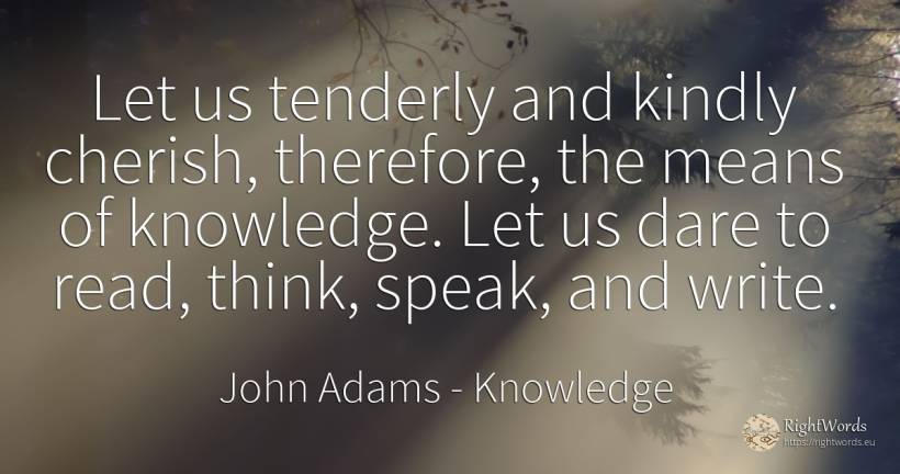 Let us tenderly and kindly cherish, therefore, the means... - John Adams, quote about knowledge