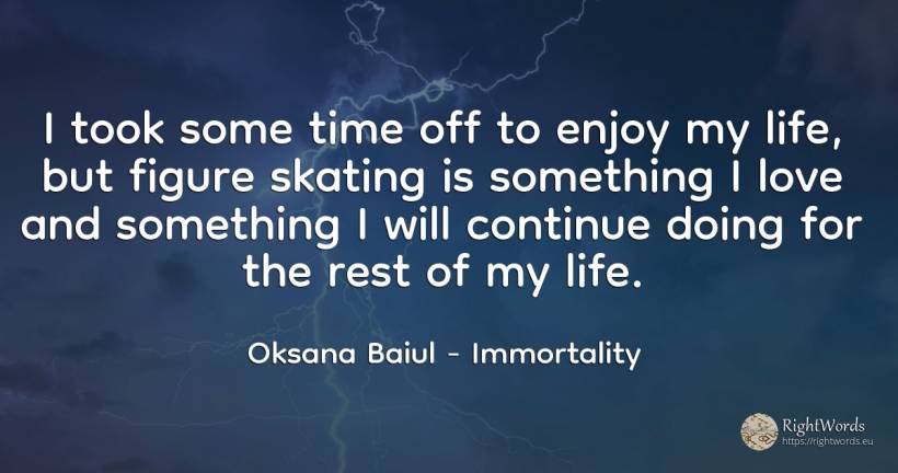 I took some time off to enjoy my life, but figure skating... - Oksana Baiul, quote about immortality, life, time, love
