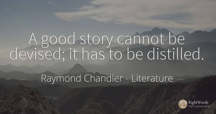 A good story cannot be devised; it has to be distilled. - Raymond Chandler, quote about literature, good, good luck