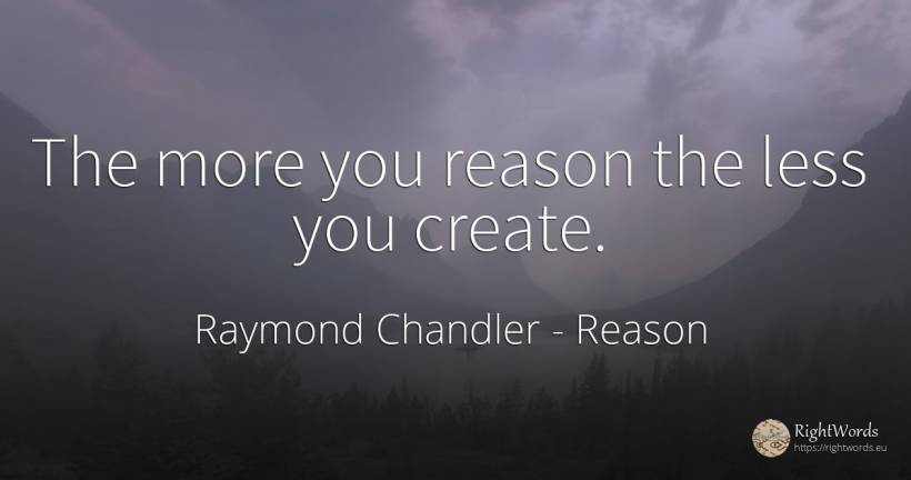 The more you reason the less you create. - Raymond Chandler, quote about reason