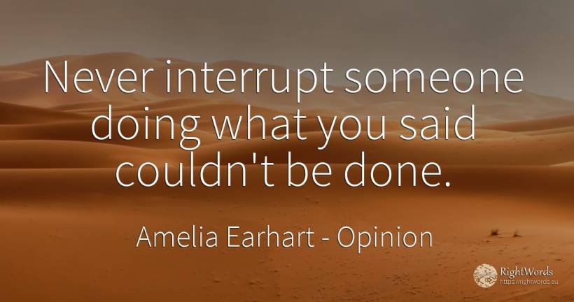 Never interrupt someone doing what you said couldn't be... - Amelia Earhart, quote about opinion
