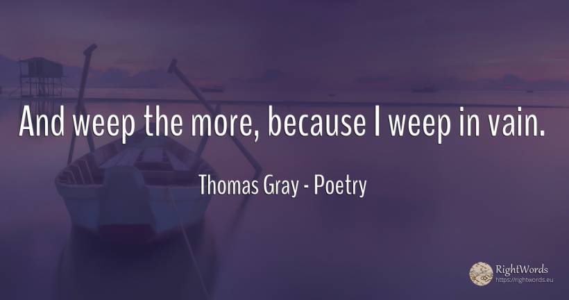 And weep the more, because I weep in vain. - Thomas Gray, quote about poetry