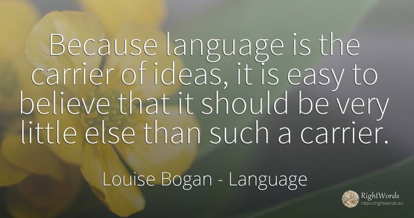 Because language is the carrier of ideas, it is easy to... - Louise Bogan, quote about language