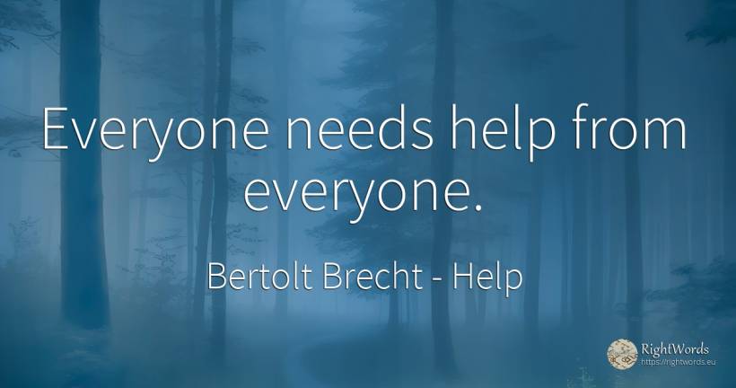 Everyone needs help from everyone. - Bertolt Brecht, quote about help