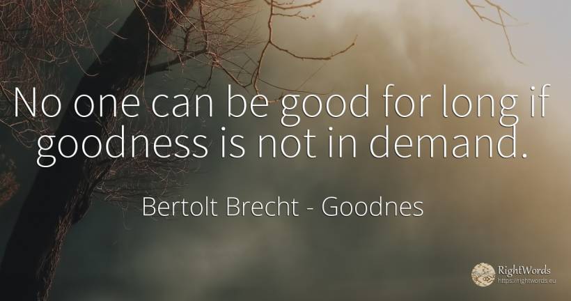 No one can be good for long if goodness is not in demand. - Bertolt Brecht, quote about goodnes, good, good luck