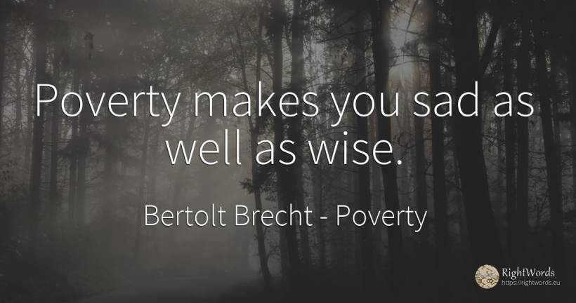 Poverty makes you sad as well as wise. - Bertolt Brecht, quote about poverty