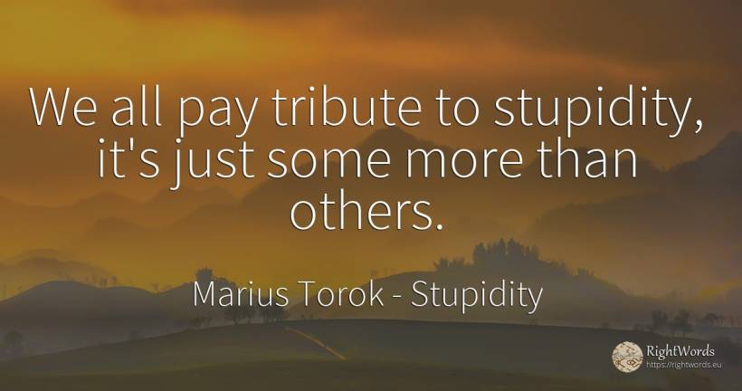 We all pay tribute to stupidity, it's just some more than... - Marius Torok (Darius Domcea), quote about stupidity