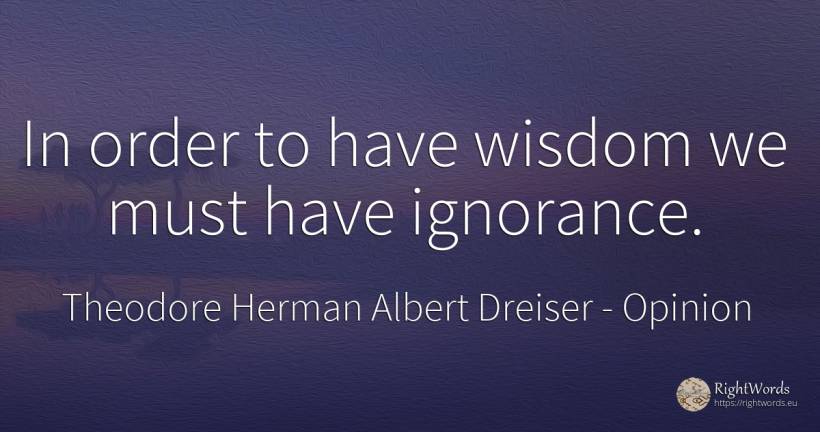 In order to have wisdom we must have ignorance. - Theodore Herman Albert Dreiser, quote about opinion, ignorance, order, wisdom